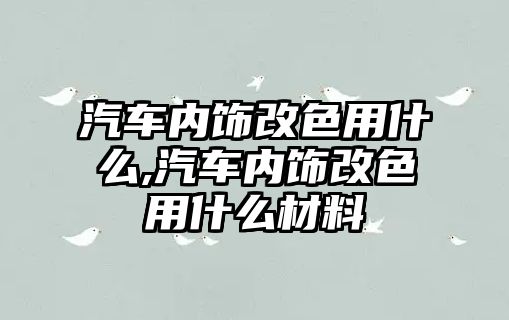 汽車內飾改色用什么,汽車內飾改色用什么材料