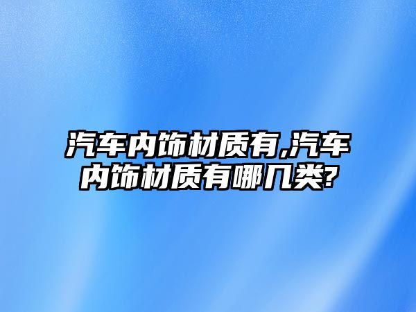 汽車內飾材質有,汽車內飾材質有哪幾類?