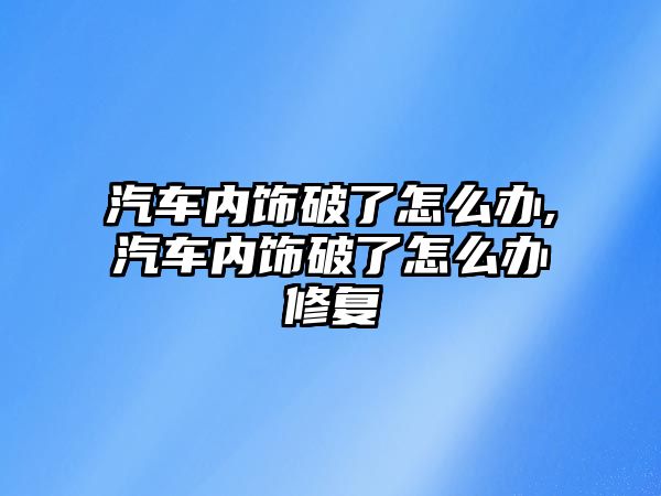 汽車內飾破了怎么辦,汽車內飾破了怎么辦修復