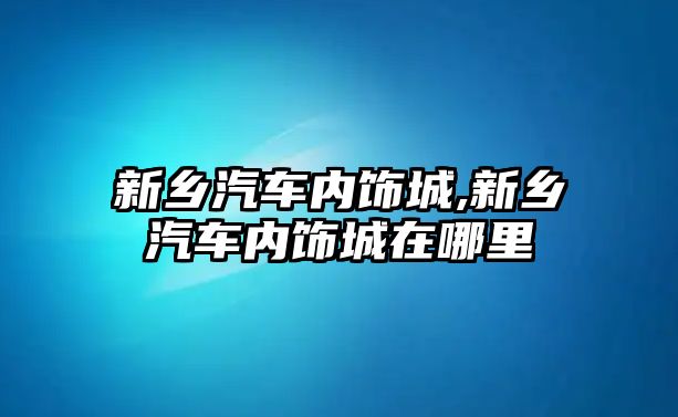 新鄉汽車內飾城,新鄉汽車內飾城在哪里