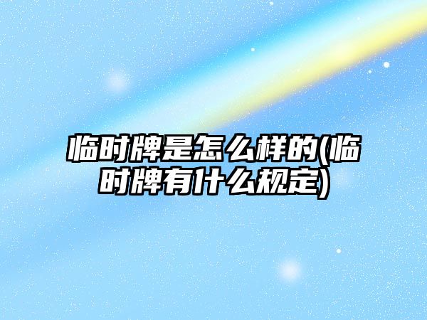 臨時牌是怎么樣的(臨時牌有什么規(guī)定)