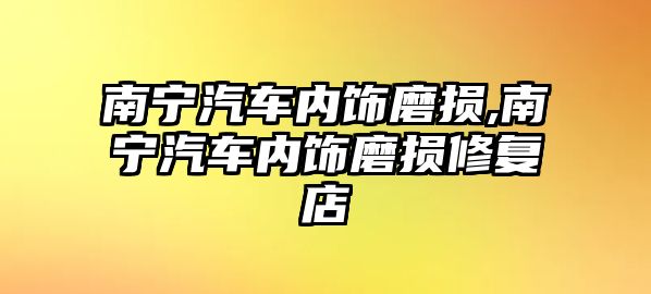 南寧汽車內飾磨損,南寧汽車內飾磨損修復店