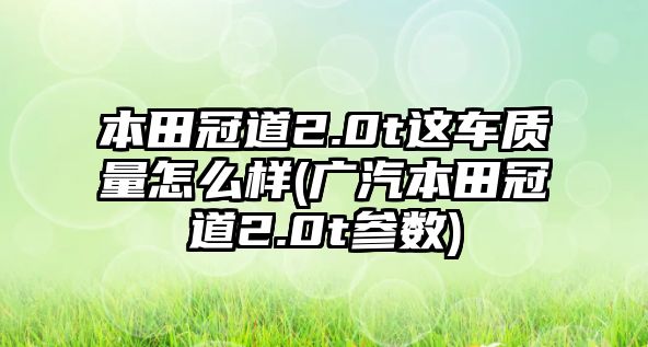 本田冠道2.0t這車質量怎么樣(廣汽本田冠道2.0t參數)