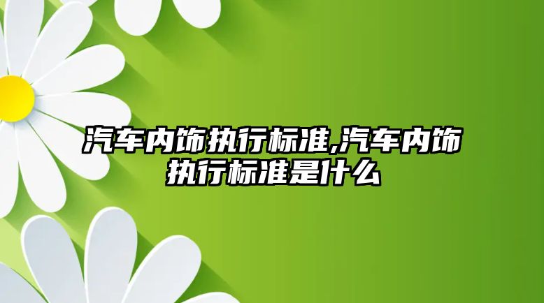 汽車內飾執行標準,汽車內飾執行標準是什么