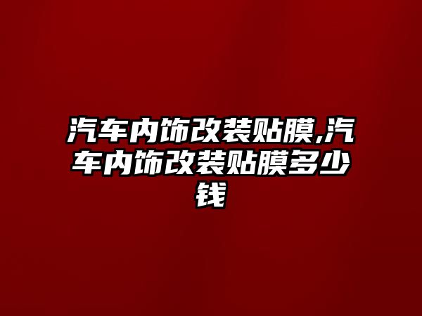 汽車內飾改裝貼膜,汽車內飾改裝貼膜多少錢