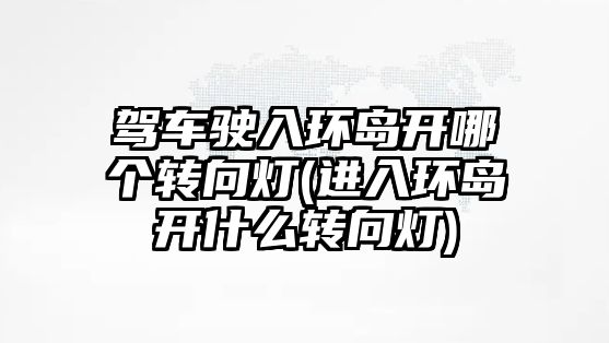 駕車駛入環島開哪個轉向燈(進入環島開什么轉向燈)