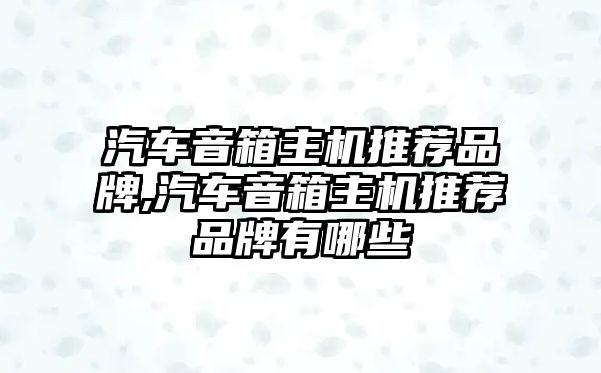 汽車音箱主機推薦品牌,汽車音箱主機推薦品牌有哪些