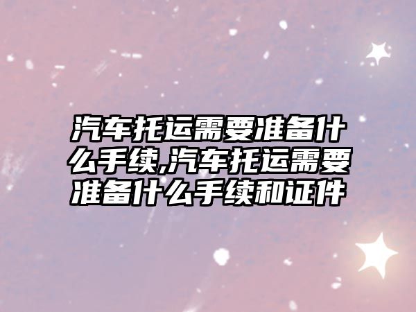 汽車托運需要準備什么手續,汽車托運需要準備什么手續和證件