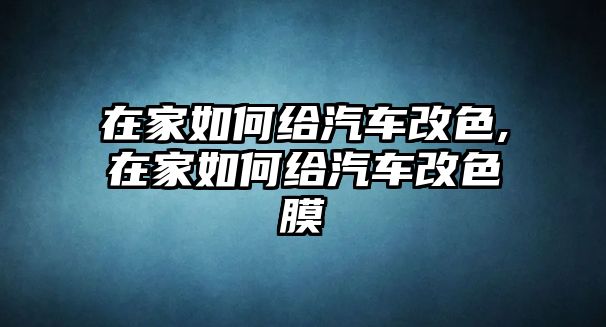 在家如何給汽車改色,在家如何給汽車改色膜