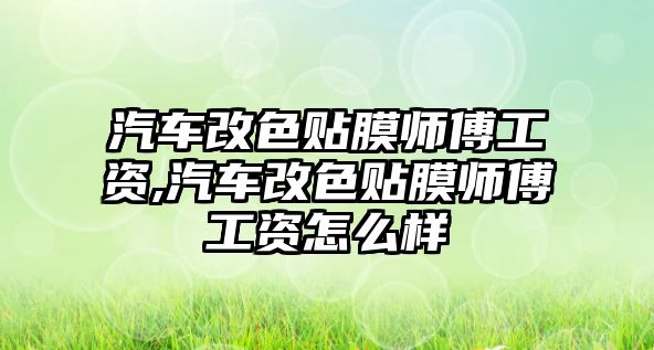 汽車改色貼膜師傅工資,汽車改色貼膜師傅工資怎么樣