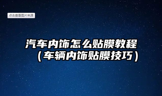 汽車內飾怎么貼膜教程（車輛內飾貼膜技巧）