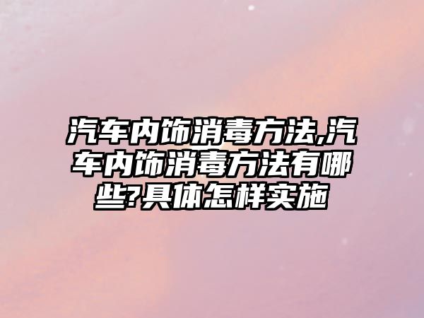 汽車內(nèi)飾消毒方法,汽車內(nèi)飾消毒方法有哪些?具體怎樣實(shí)施