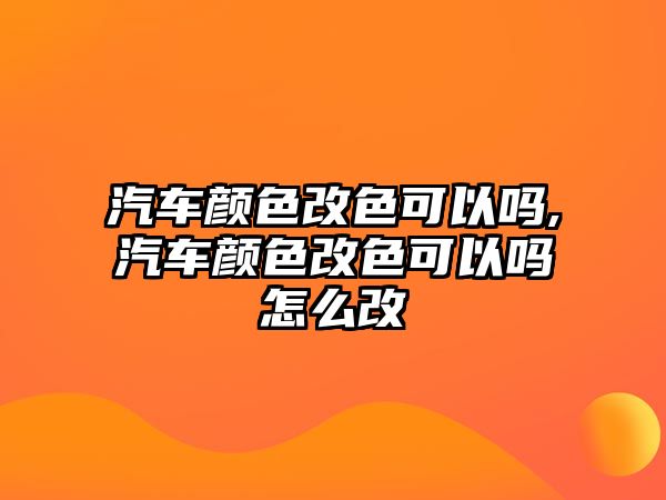 汽車顏色改色可以嗎,汽車顏色改色可以嗎怎么改