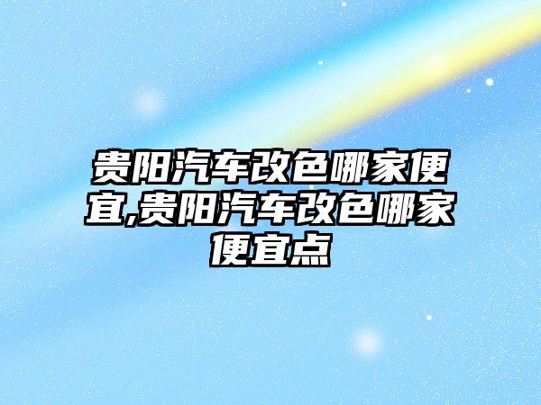 貴陽汽車改色哪家便宜,貴陽汽車改色哪家便宜點