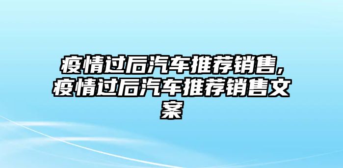 疫情過后汽車推薦銷售,疫情過后汽車推薦銷售文案