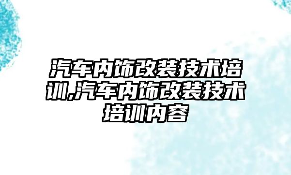 汽車內飾改裝技術培訓,汽車內飾改裝技術培訓內容