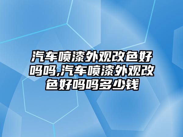 汽車噴漆外觀改色好嗎嗎,汽車噴漆外觀改色好嗎嗎多少錢