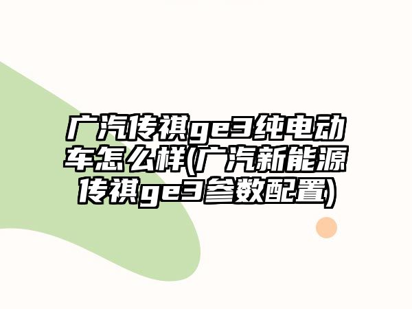 廣汽傳祺ge3純電動車怎么樣(廣汽新能源傳祺ge3參數(shù)配置)