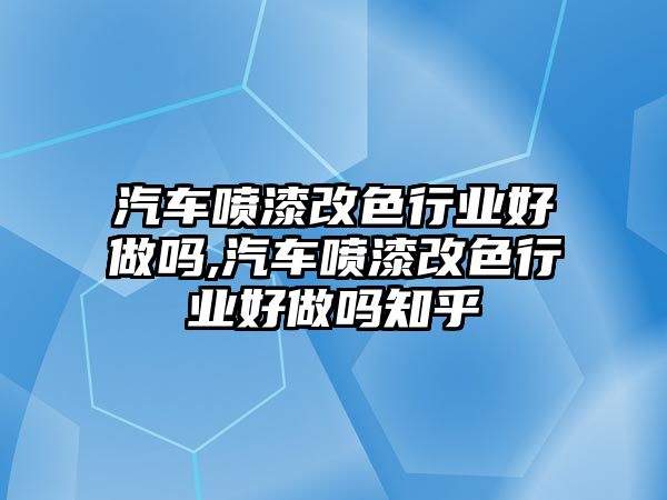 汽車噴漆改色行業好做嗎,汽車噴漆改色行業好做嗎知乎