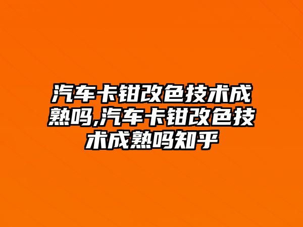 汽車卡鉗改色技術成熟嗎,汽車卡鉗改色技術成熟嗎知乎