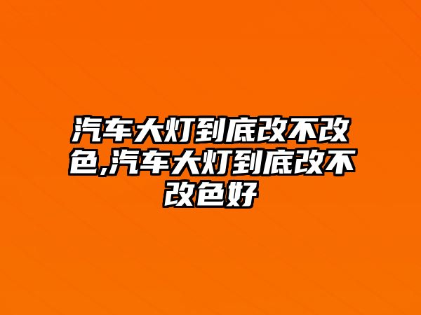 汽車大燈到底改不改色,汽車大燈到底改不改色好