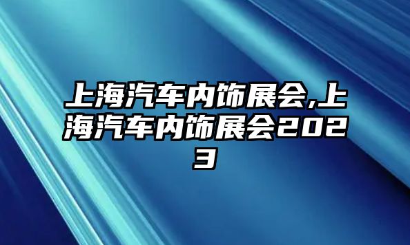 上海汽車內(nèi)飾展會,上海汽車內(nèi)飾展會2023