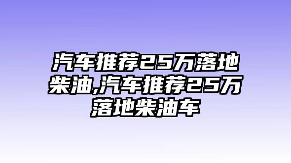 汽車推薦25萬落地柴油,汽車推薦25萬落地柴油車