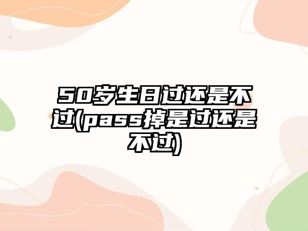 50歲生日過還是不過(pass掉是過還是不過)