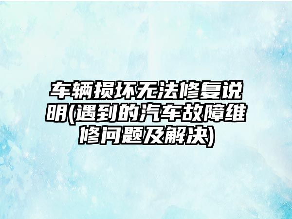 車輛損壞無法修復說明(遇到的汽車故障維修問題及解決)