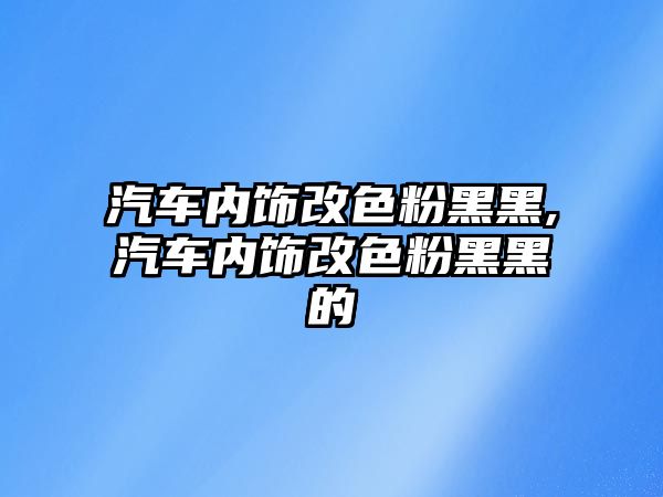 汽車內飾改色粉黑黑,汽車內飾改色粉黑黑的