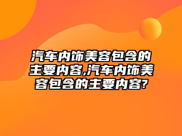 汽車內飾美容包含的主要內容,汽車內飾美容包含的主要內容?