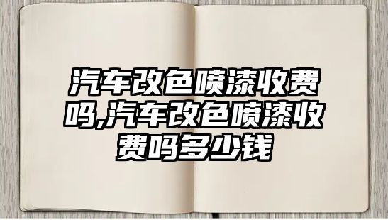 汽車改色噴漆收費嗎,汽車改色噴漆收費嗎多少錢