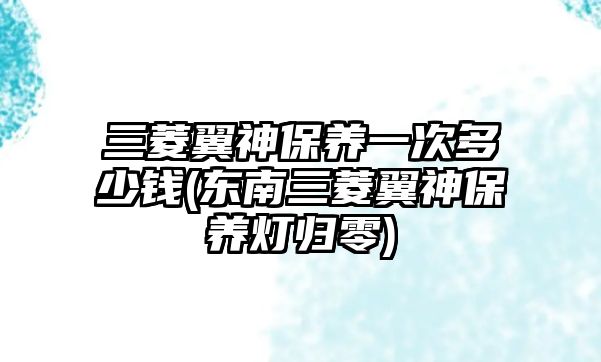 三菱翼神保養(yǎng)一次多少錢(東南三菱翼神保養(yǎng)燈歸零)