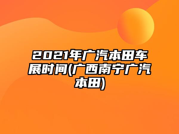 2021年廣汽本田車展時間(廣西南寧廣汽本田)