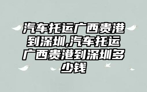 汽車托運廣西貴港到深圳,汽車托運廣西貴港到深圳多少錢