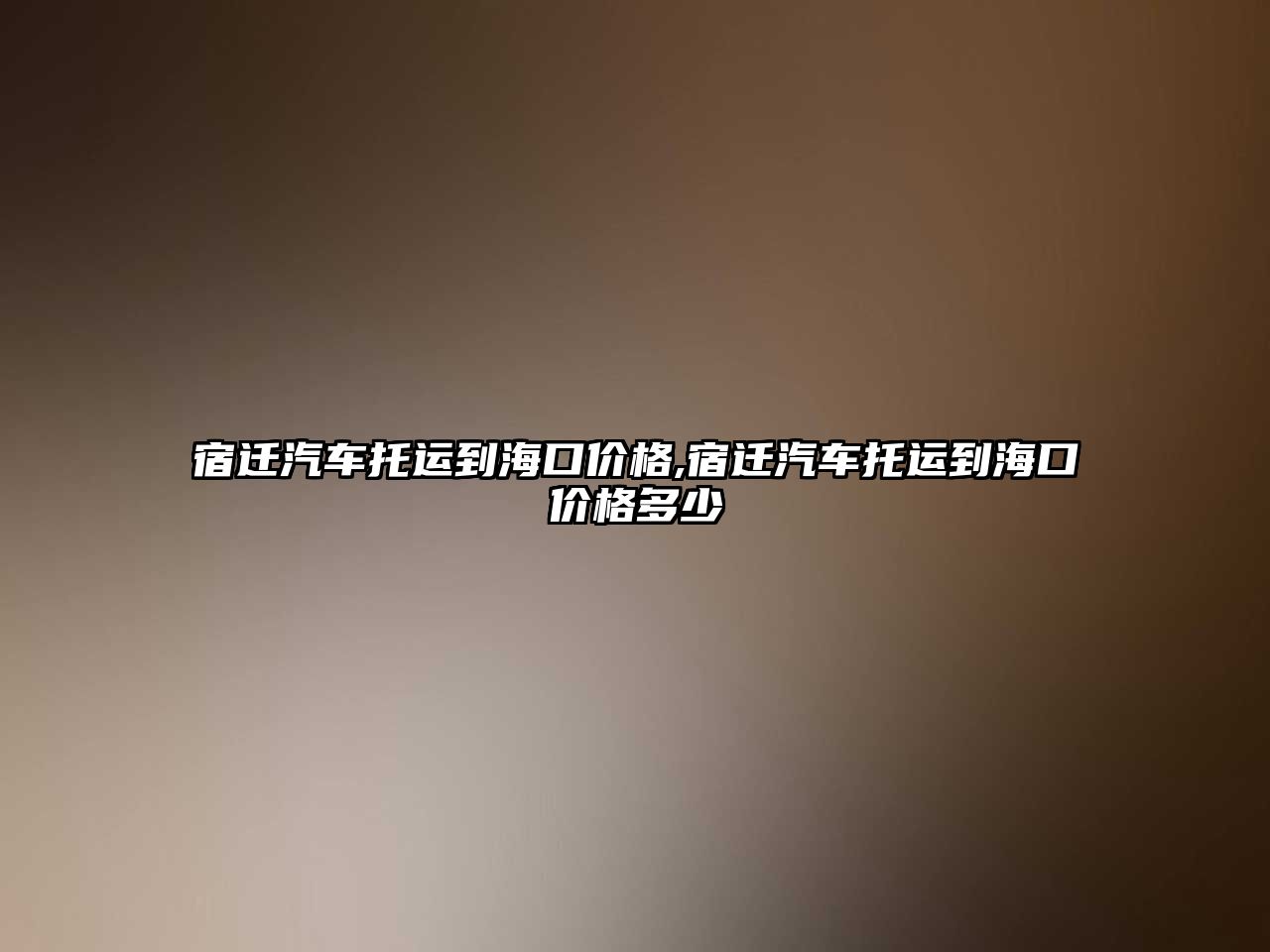 宿遷汽車托運到海口價格,宿遷汽車托運到海口價格多少
