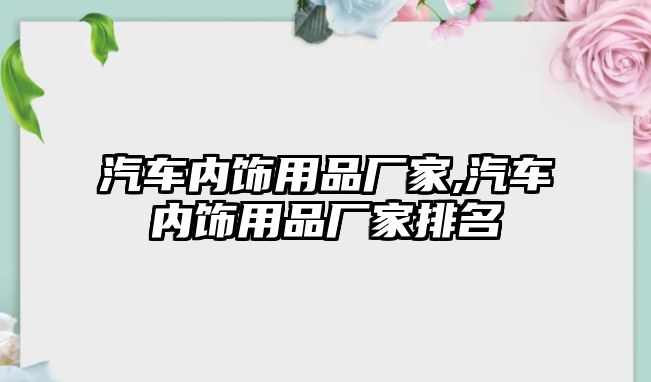 汽車內(nèi)飾用品廠家,汽車內(nèi)飾用品廠家排名