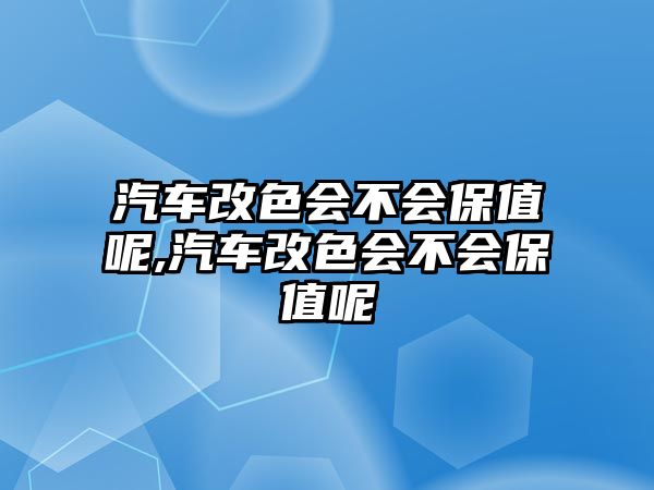 汽車改色會不會保值呢,汽車改色會不會保值呢