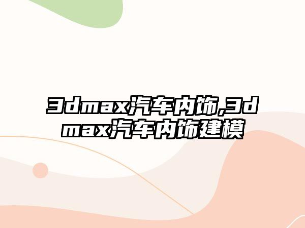 3dmax汽車內飾,3dmax汽車內飾建模