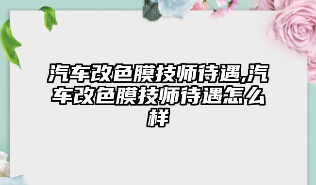 汽車改色膜技師待遇,汽車改色膜技師待遇怎么樣