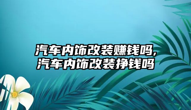 汽車內(nèi)飾改裝賺錢嗎,汽車內(nèi)飾改裝掙錢嗎