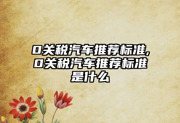 0關稅汽車推薦標準,0關稅汽車推薦標準是什么