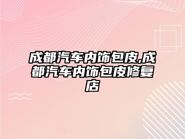 成都汽車內(nèi)飾包皮,成都汽車內(nèi)飾包皮修復(fù)店