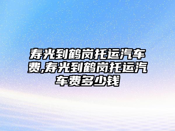 壽光到鶴崗?fù)羞\汽車費,壽光到鶴崗?fù)羞\汽車費多少錢