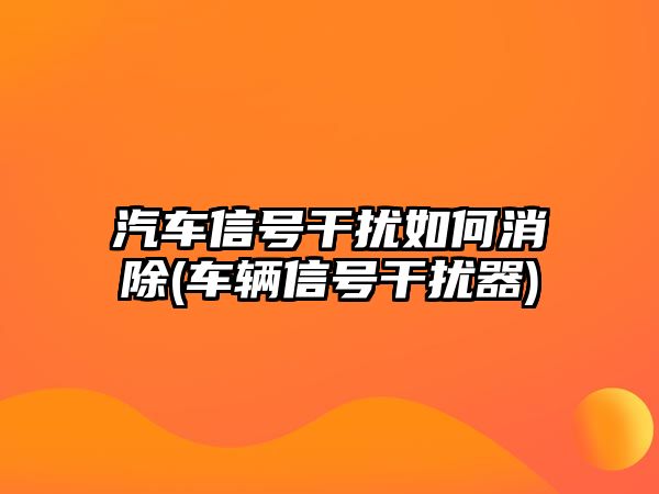 汽車信號干擾如何消除(車輛信號干擾器)