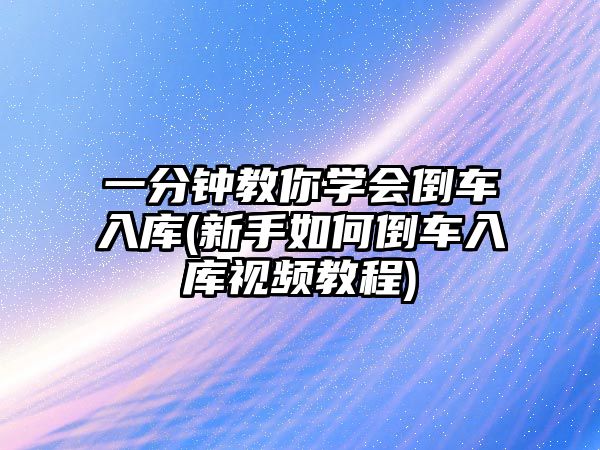 一分鐘教你學會倒車入庫(新手如何倒車入庫視頻教程)