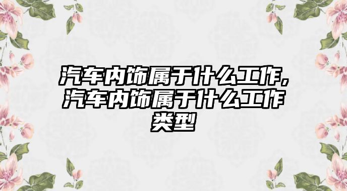 汽車內飾屬于什么工作,汽車內飾屬于什么工作類型