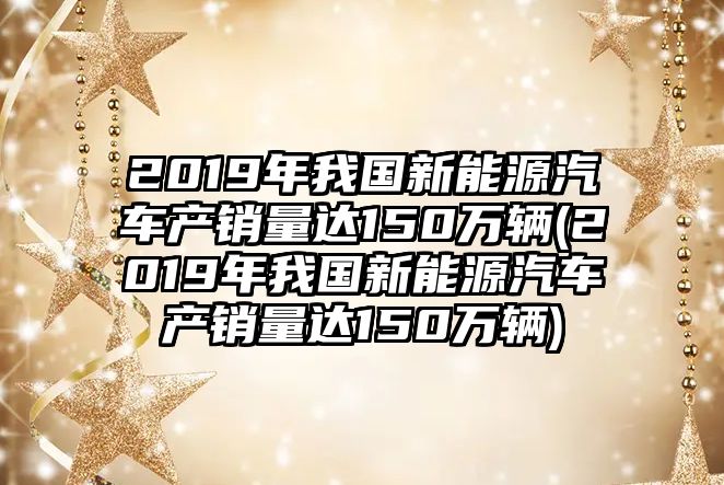 2019年我國新能源汽車產(chǎn)銷量達(dá)150萬輛(2019年我國新能源汽車產(chǎn)銷量達(dá)150萬輛)