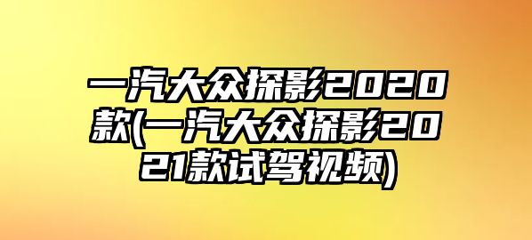 一汽大眾探影2020款(一汽大眾探影2021款試駕視頻)