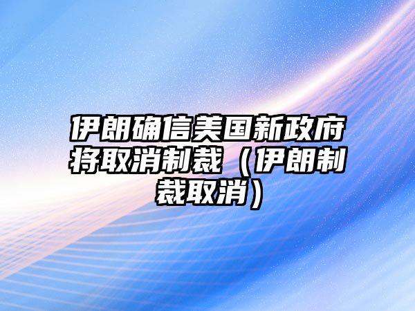 伊朗確信美國(guó)新政府將取消制裁（伊朗制裁取消）